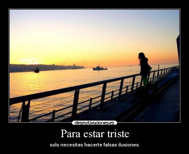 Para estar triste - solo necesitas hacerte falsas ilusiones.
