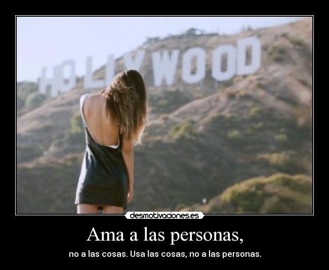 Ama a las personas, - no a las cosas. Usa las cosas, no a las personas.