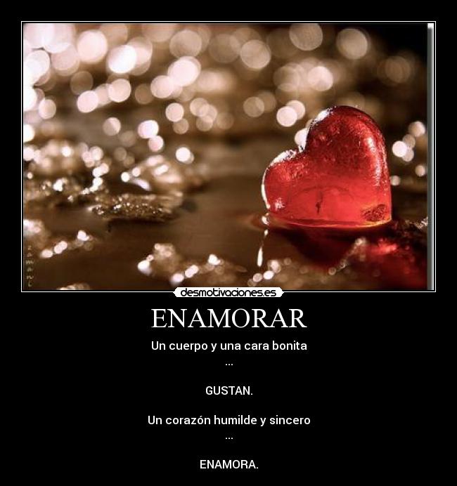 ENAMORAR - Un cuerpo y una cara bonita
...
GUSTAN.
Un corazón humilde y sincero
...
ENAMORA.