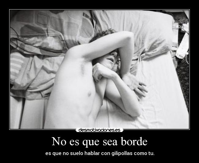 No es que sea borde - es que no suelo hablar con gilipollas como tu.