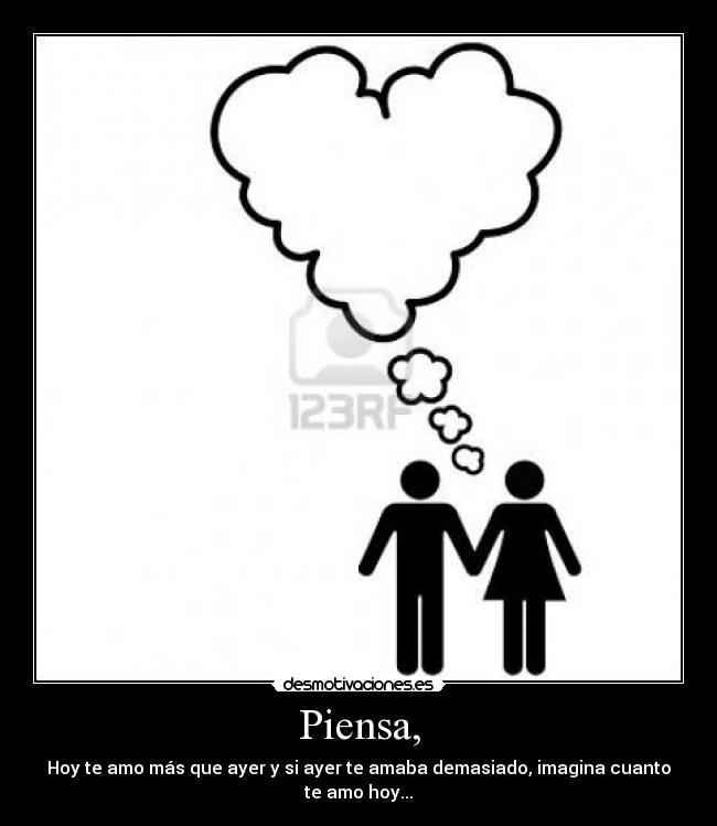Piensa, - Hoy te amo más que ayer y si ayer te amaba demasiado, imagina cuanto te amo hoy...
