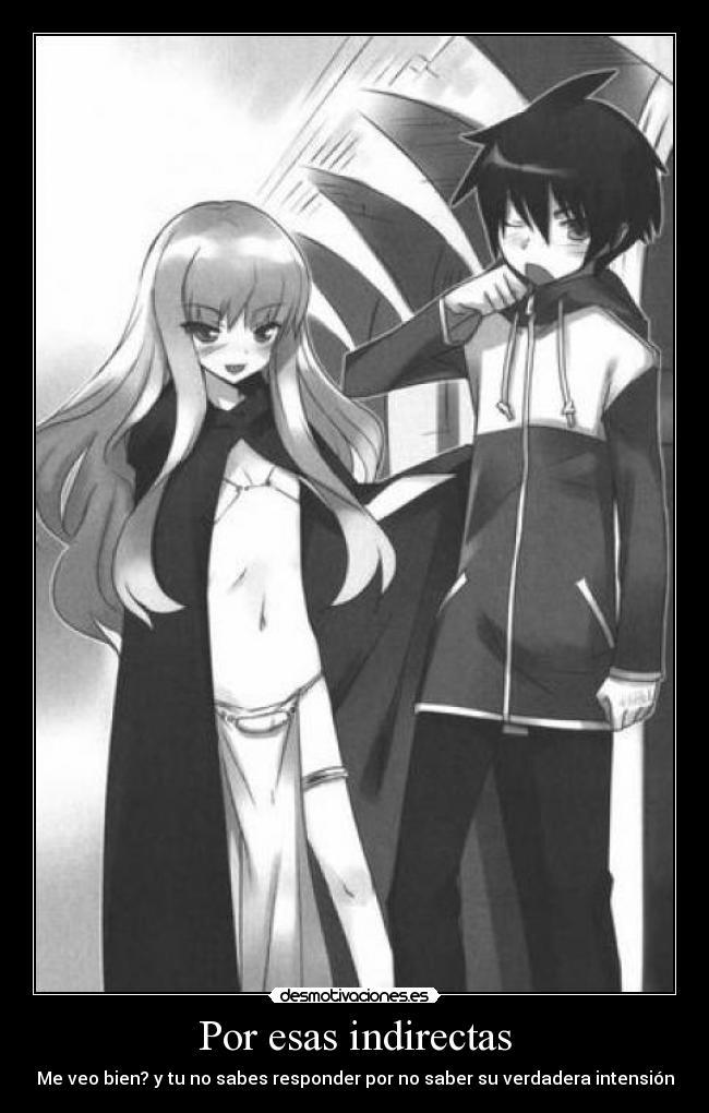 Por esas indirectas - Me veo bien? y tu no sabes responder por no saber su verdadera intensión