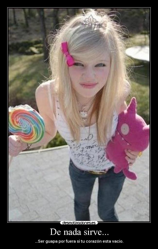 De nada sirve... - ...Ser guapa por fuera si tu corazón esta vacio.