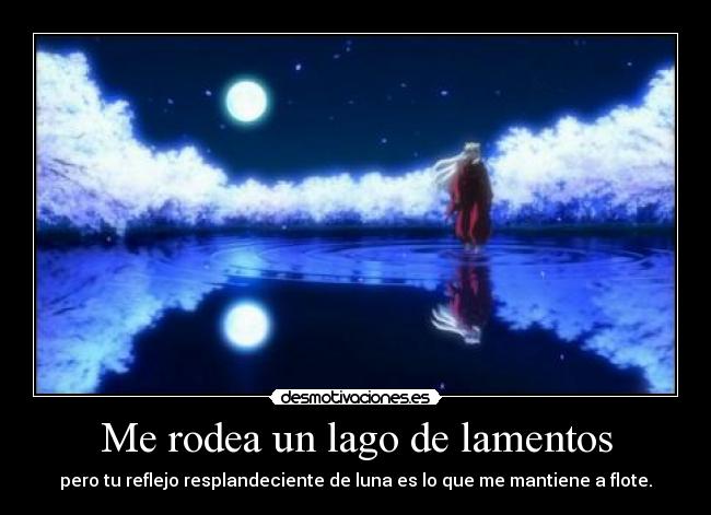 Me rodea un lago de lamentos - pero tu reflejo resplandeciente de luna es lo que me mantiene a flote.