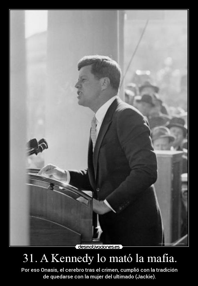 31. A Kennedy lo mató la mafia. - Por eso Onasis, el cerebro tras el crimen, cumplió con la tradición
de quedarse con la mujer del ultimado (Jackie).