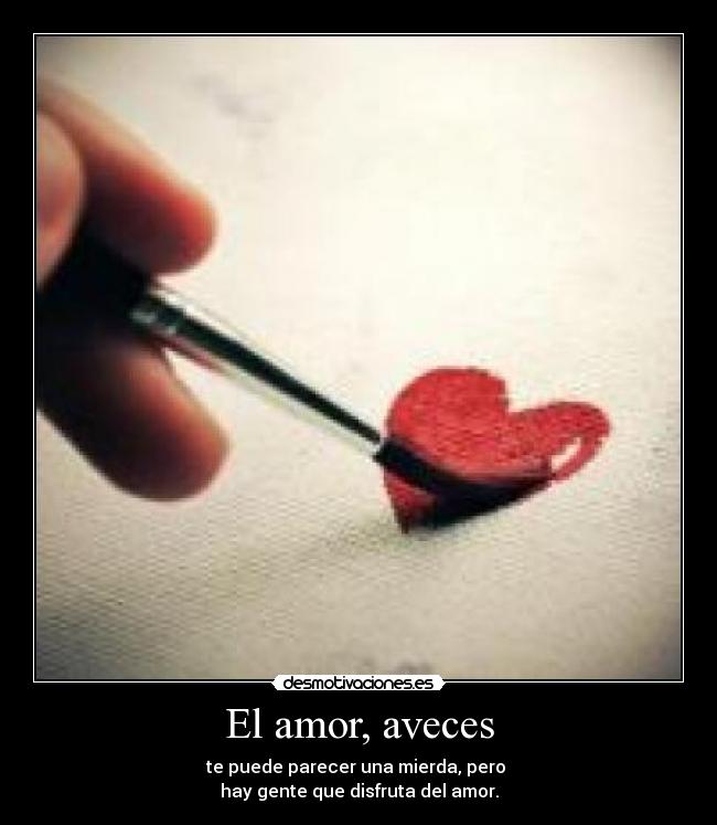 El amor, aveces - te puede parecer una mierda, pero 
hay gente que disfruta del amor.