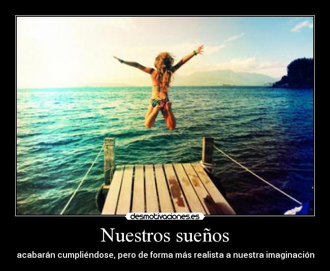 Nuestros sueños - acabarán cumpliéndose, pero de forma más realista a nuestra imaginación