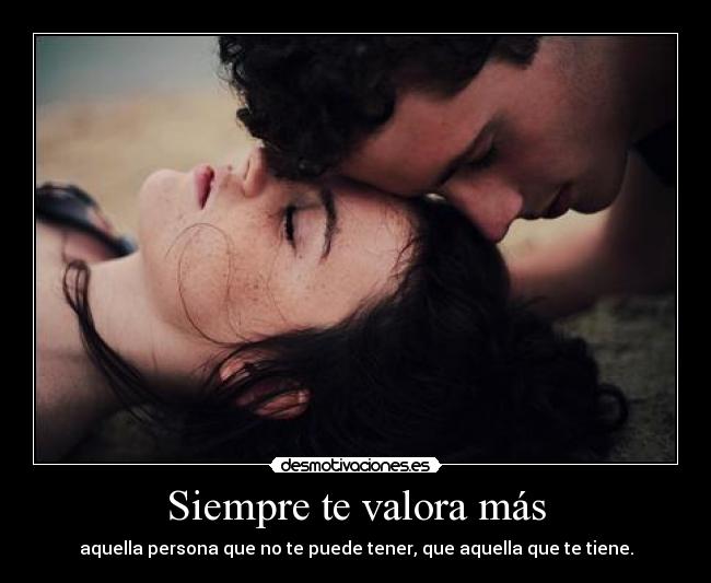 Siempre te valora más - aquella persona que no te puede tener, que aquella que te tiene.