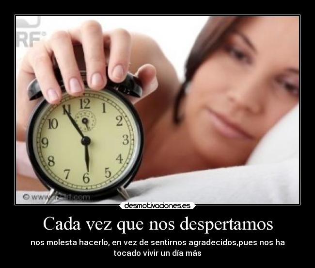Cada vez que nos despertamos - nos molesta hacerlo, en vez de sentirnos agradecidos,pues nos ha
tocado vivir un dÃa más