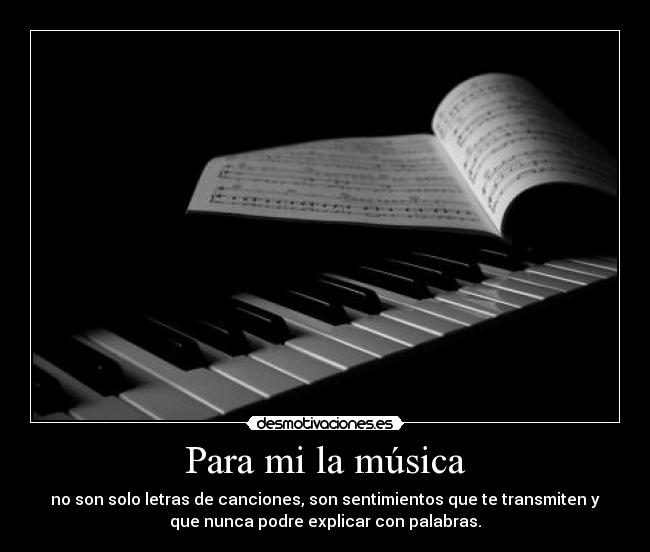 Para mi la música - no son solo letras de canciones, son sentimientos que te transmiten y
que nunca podre explicar con palabras.