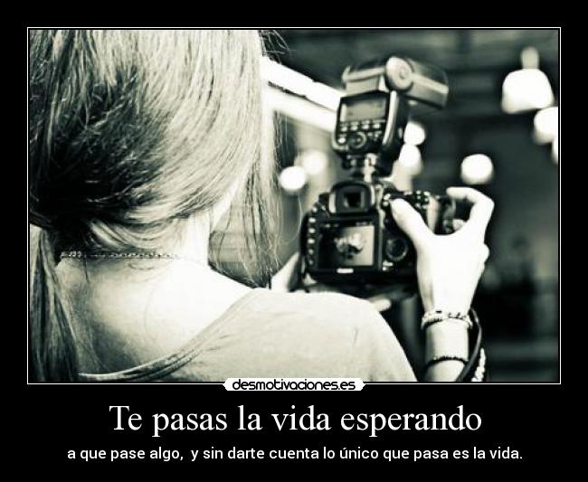 Te pasas la vida esperando -
