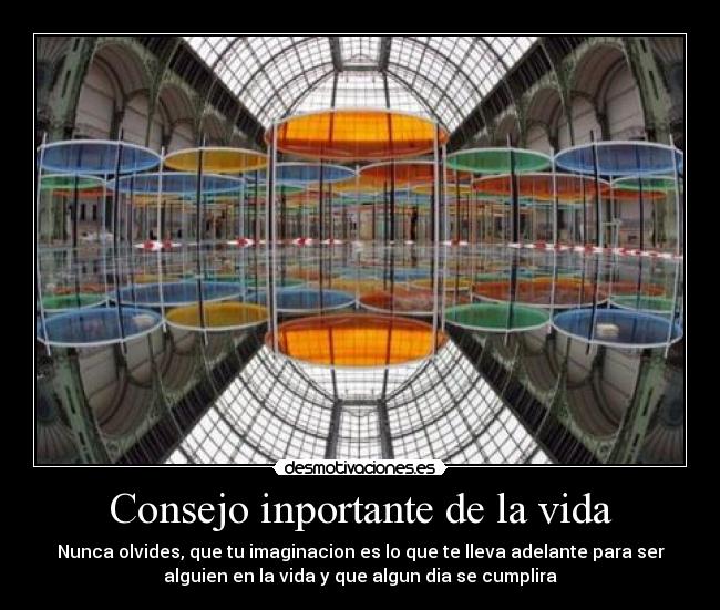 Consejo inportante de la vida - Nunca olvides, que tu imaginacion es lo que te lleva adelante para ser
alguien en la vida y que algun dia se cumplira