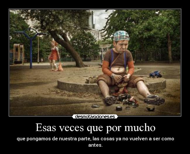 Esas veces que por mucho - que pongamos de nuestra parte, las cosas ya no vuelven a ser como antes.
