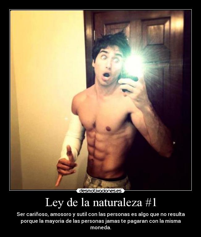Ley de la naturaleza #1 - Ser cariñoso, amosoro y sutil con las personas es algo que no resulta
porque la mayoria de las personas jamas te pagaran con la misma
moneda.