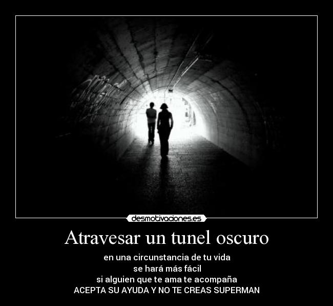 Atravesar un tunel oscuro - en una circunstancia de tu vida
se hará más fácil
si alguien que te ama te acompaña
ACEPTA SU AYUDA Y NO TE CREAS SUPERMAN