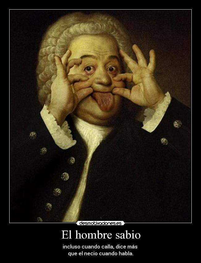 El hombre sabio - incluso cuando calla, dice más
que el necio cuando habla.