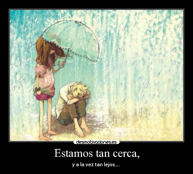 Estamos tan cerca, - y a la vez tan lejos....