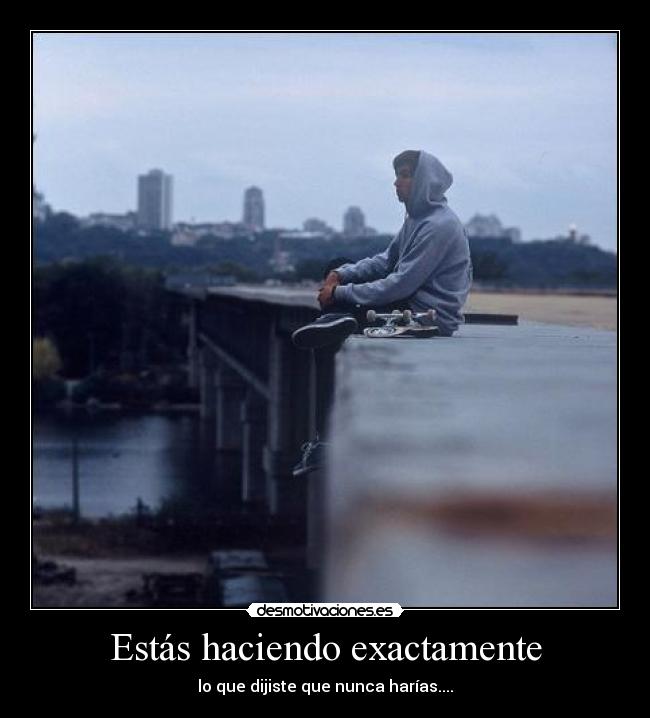 Estás haciendo exactamente - lo que dijiste que nunca harías....