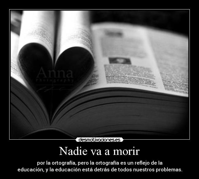 Nadie va a morir - por la ortografía, pero la ortografía es un reflejo de la
educación, y la educación está detrás de todos nuestros problemas.