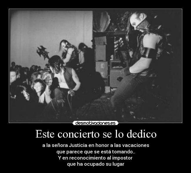 Este concierto se lo dedico - a la señora Justicia en honor a las vacaciones
que parece que se está tomando..
Y en reconocimiento al impostor
que ha ocupado su lugar