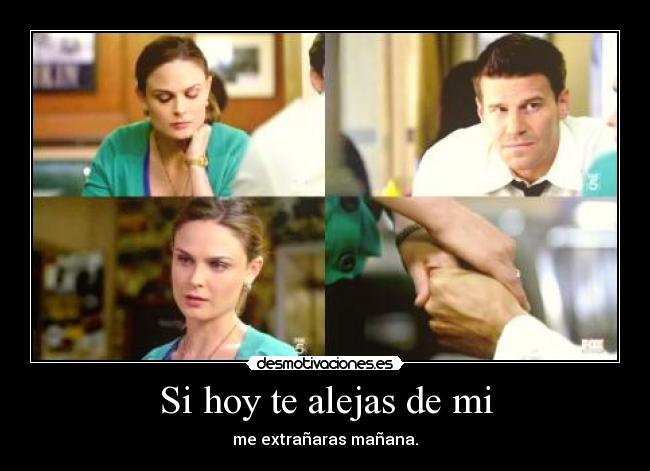 Si hoy te alejas de mi - me extrañaras mañana.