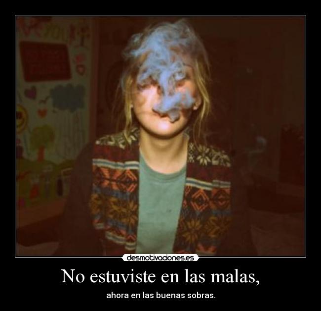 No estuviste en las malas, - ahora en las buenas sobras.