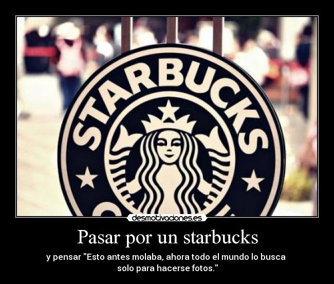 Pasar por un starbucks - y pensar Esto antes molaba, ahora todo el mundo lo busca
solo para hacerse fotos.
