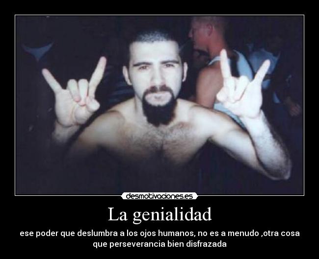 La genialidad - ese poder que deslumbra a los ojos humanos, no es a menudo ,otra cosa
que perseverancia bien disfrazada