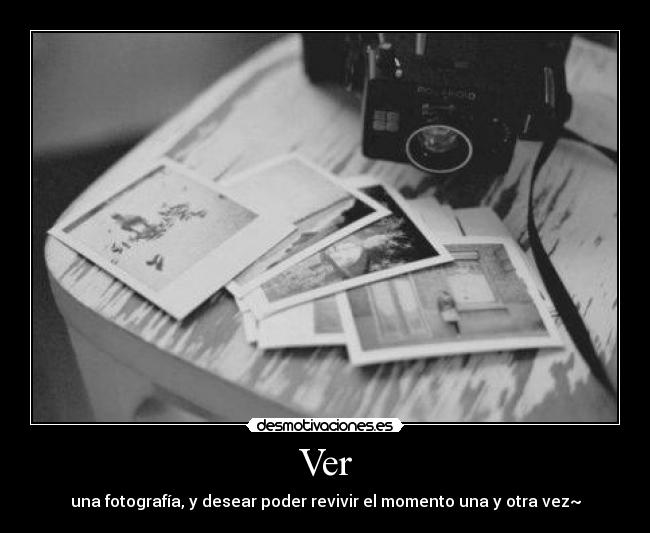 Ver - una fotografía, y desear poder revivir el momento una y otra vez~