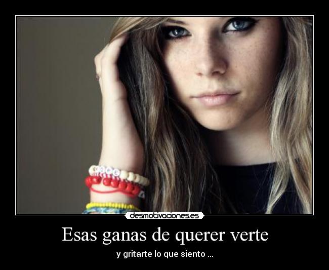 Esas ganas de querer verte - y gritarte lo que siento ...