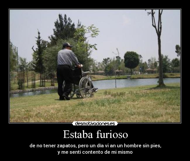 Estaba furioso - de no tener zapatos, pero un día vi an un hombre sin pies,
y me senti contento de mi mismo