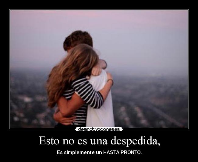 Esto no es una despedida, - Es simplemente un HASTA PRONTO.