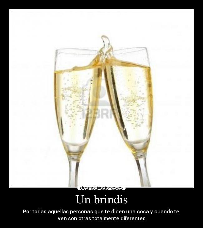 Un brindis - Por todas aquellas personas que te dicen una cosa y cuando te
ven son otras totalmente diferentes