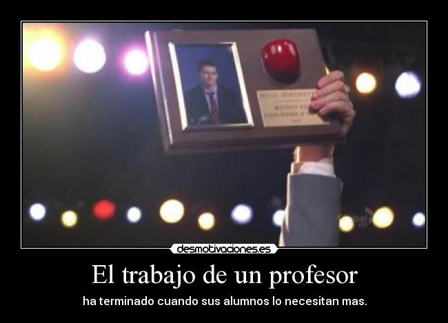 El trabajo de un profesor - ha terminado cuando sus alumnos lo necesitan mas.