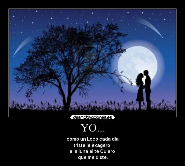 YO... - como un Loco cada día
triste le exagero 
a la luna el te Quiero 
que me diste.