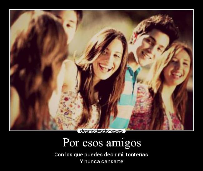 Por esos amigos - Con los que puedes decir mil tonterías 
Y nunca cansarte