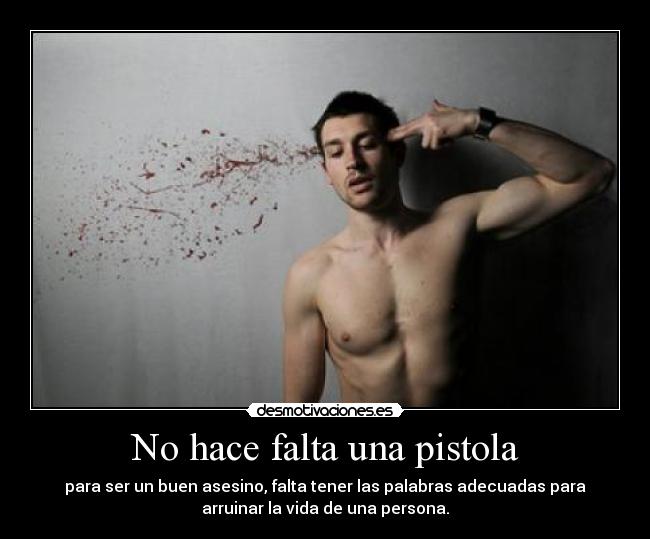 No hace falta una pistola - para ser un buen asesino, falta tener las palabras adecuadas para
arruinar la vida de una persona.