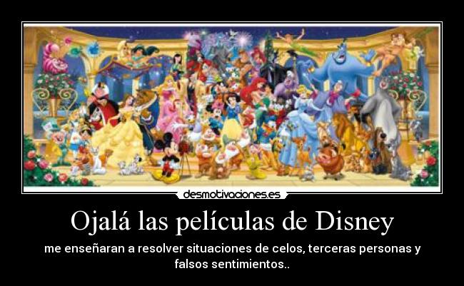 Ojalá las películas de Disney - me enseñaran a resolver situaciones de celos, terceras personas y
falsos sentimientos..