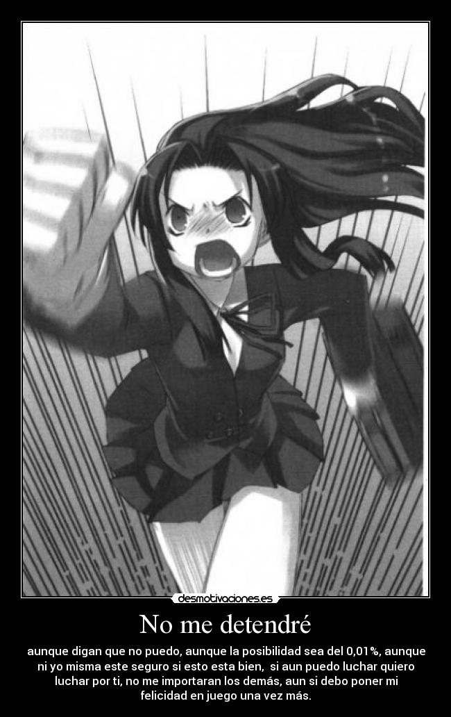 No me detendré - aunque digan que no puedo, aunque la posibilidad sea del 0,01%, aunque
ni yo misma este seguro si esto esta bien,  si aun puedo luchar quiero
luchar por ti, no me importaran los demás, aun si debo poner mi
felicidad en juego una vez más.