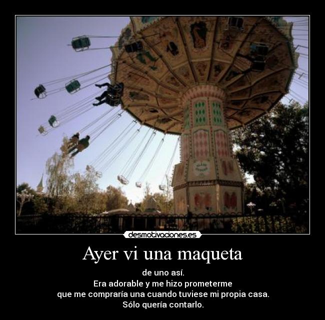 Ayer vi una maqueta - de uno así.
Era adorable y me hizo prometerme
que me compraría una cuando tuviese mi propia casa.
Sólo quería contarlo.