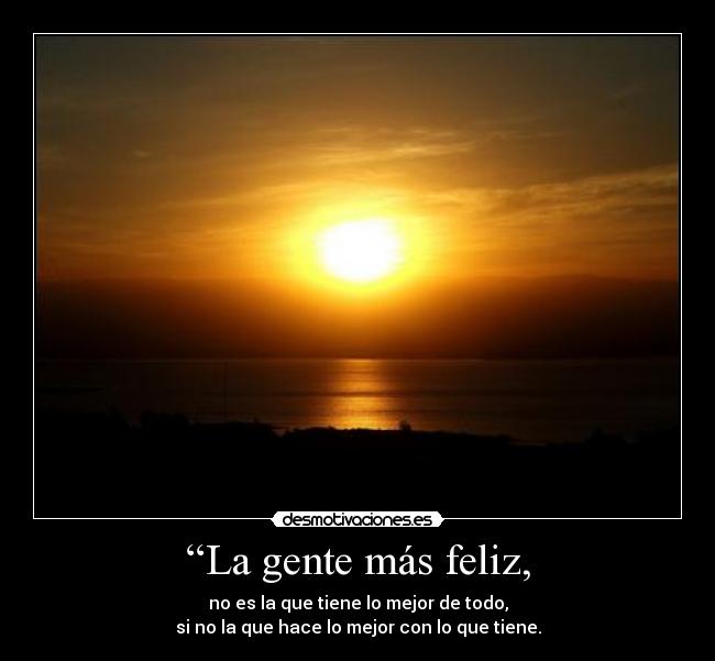 “La gente más feliz, - no es la que tiene lo mejor de todo,
si no la que hace lo mejor con lo que tiene.