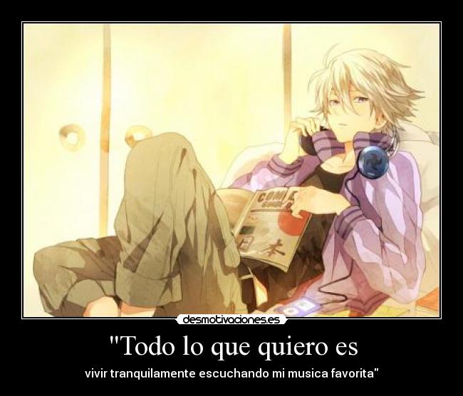 Todo lo que quiero es - vivir tranquilamente escuchando mi musica favorita