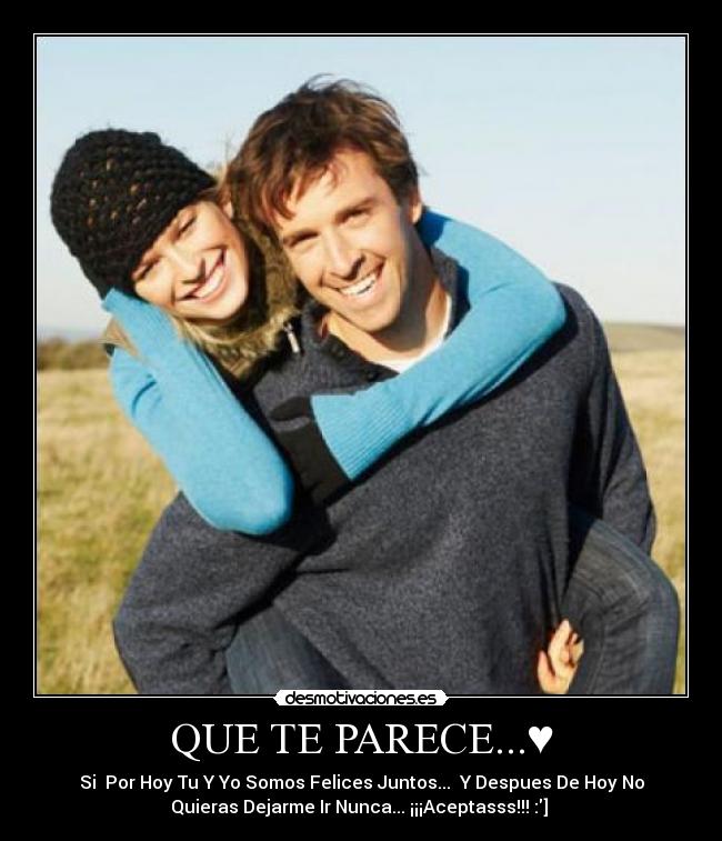 QUE TE PARECE...♥ - Si  Por Hoy Tu Y Yo Somos Felices Juntos...♥ Y Despues De Hoy No
Quieras Dejarme Ir Nunca... ¡¡¡Aceptasss!!! :] ♥