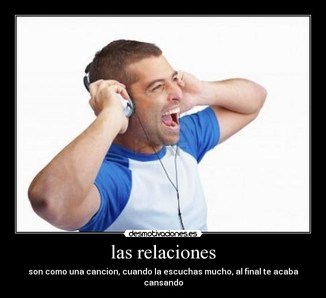 las relaciones - son como una cancion, cuando la escuchas mucho, al final te acaba cansando