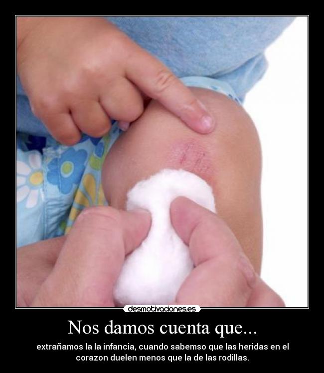 Nos damos cuenta que... - extrañamos la la infancia, cuando sabemso que las heridas en el
corazon duelen menos que la de las rodillas.