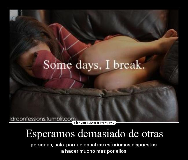 Esperamos demasiado de otras - personas, solo porque nosotros estaríamos dispuestos
a hacer mucho mas por ellos.