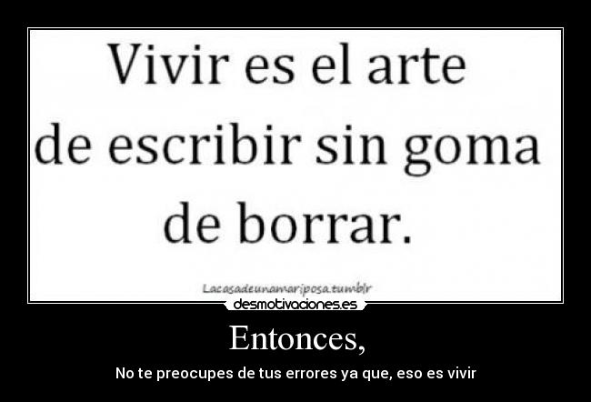 Entonces, - No te preocupes de tus errores ya que, eso es vivir
