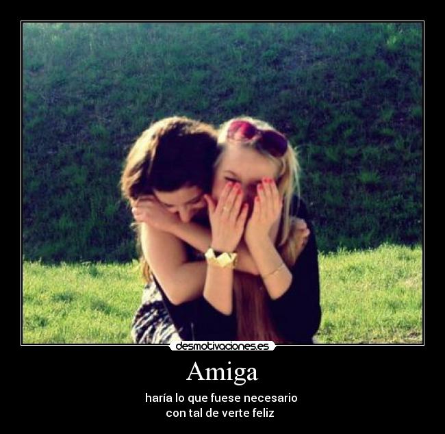 Amiga - haría lo que fuese necesario
con tal de verte feliz ♥