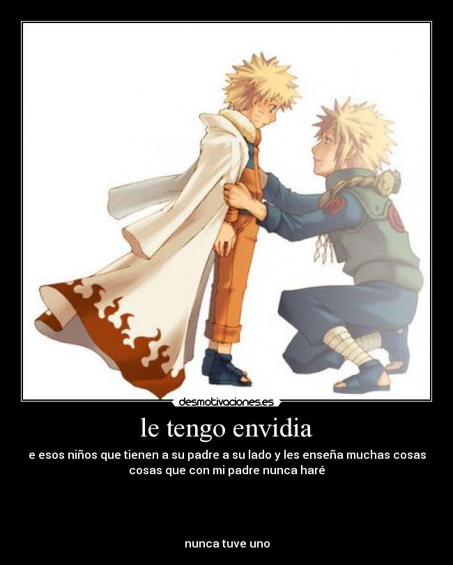 le tengo envidia - e esos niños que tienen a su padre a su lado y les enseña muchas cosas
cosas que con mi padre nunca haré
nunca tuve uno