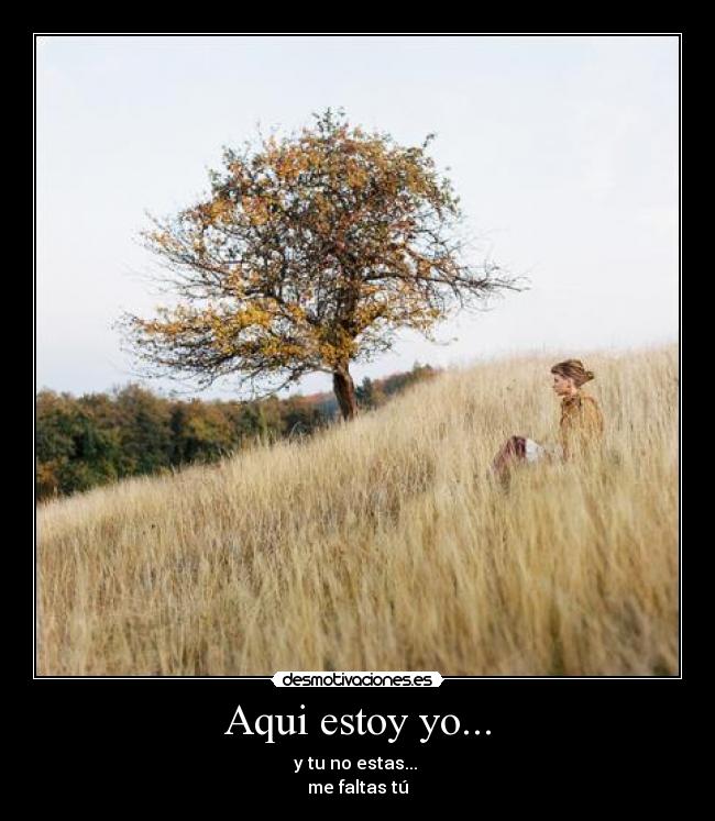 Aqui estoy yo... - y tu no estas...
me faltas tú